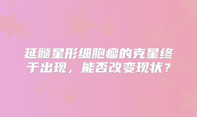 延髓星形细胞瘤的克星终于出现，能否改变现状？