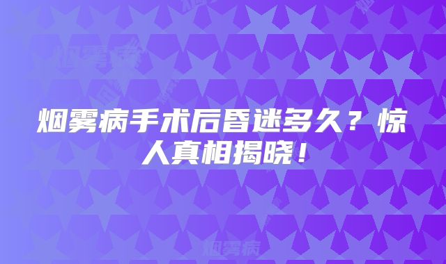 烟雾病手术后昏迷多久？惊人真相揭晓！