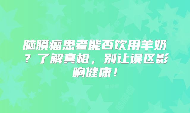 脑膜瘤患者能否饮用羊奶？了解真相，别让误区影响健康！