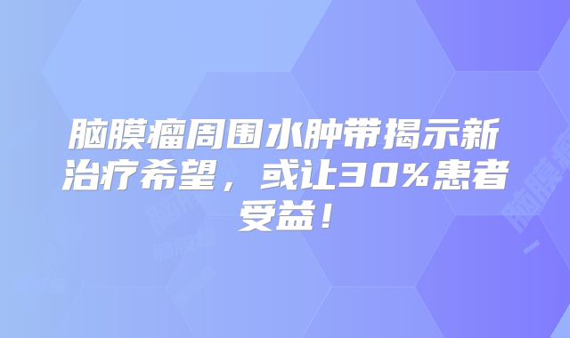 脑膜瘤周围水肿带揭示新治疗希望，或让30%患者受益！