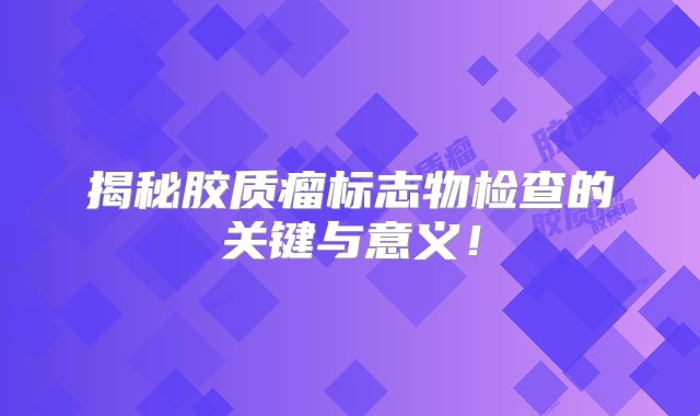 揭秘胶质瘤标志物检查的关键与意义！