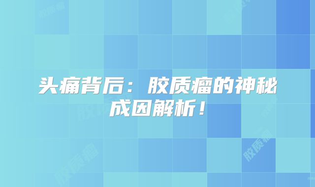 头痛背后：胶质瘤的神秘成因解析！