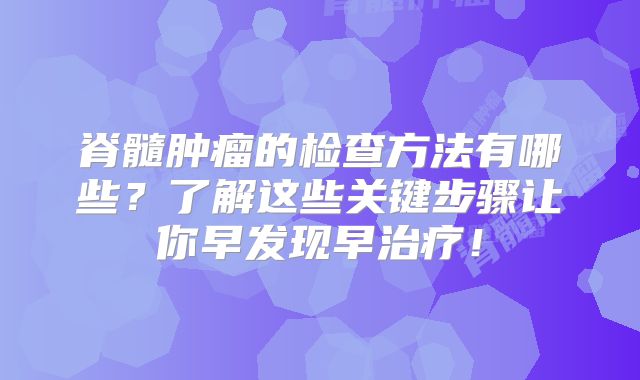 脊髓肿瘤的检查方法有哪些？了解这些关键步骤让你早发现早治疗！