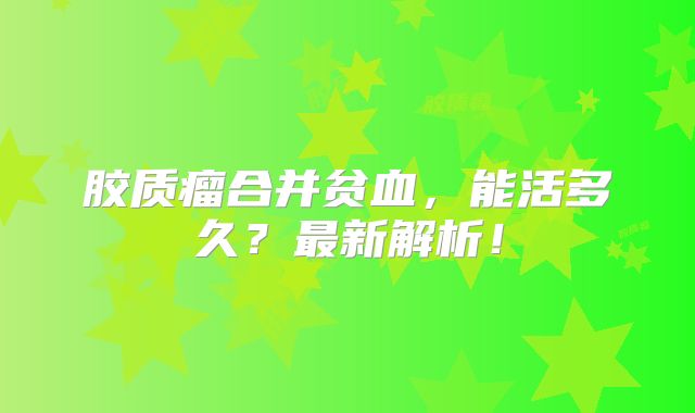 胶质瘤合并贫血，能活多久？最新解析！