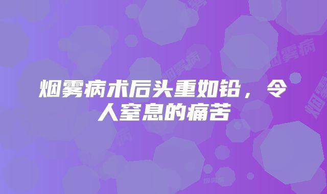 烟雾病术后头重如铅，令人窒息的痛苦
