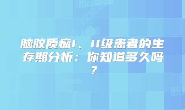 脑胶质瘤I、II级患者的生存期分析：你知道多久吗？