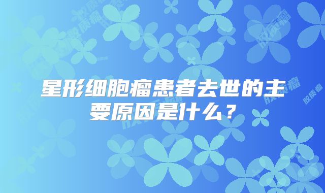星形细胞瘤患者去世的主要原因是什么？
