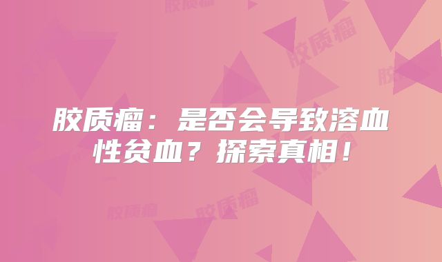 胶质瘤：是否会导致溶血性贫血？探索真相！
