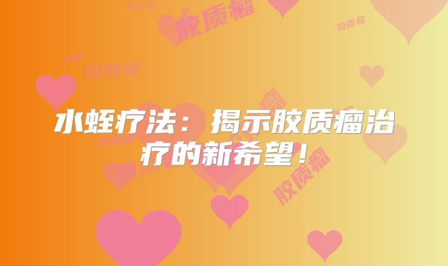 水蛭疗法：揭示胶质瘤治疗的新希望！