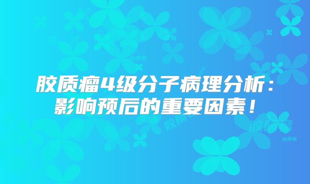 胶质瘤4级分子病理分析：影响预后的重要因素！