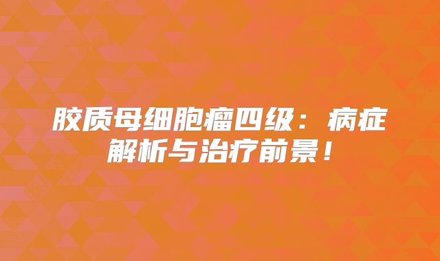 胶质母细胞瘤四级：病症解析与治疗前景！