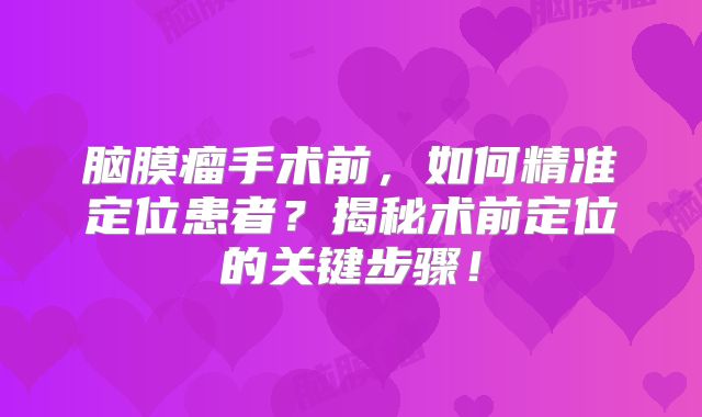 脑膜瘤手术前，如何精准定位患者？揭秘术前定位的关键步骤！