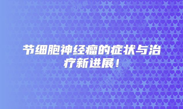 节细胞神经瘤的症状与治疗新进展！