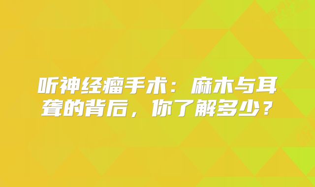 听神经瘤手术：麻木与耳聋的背后，你了解多少？