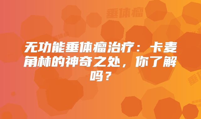 无功能垂体瘤治疗：卡麦角林的神奇之处，你了解吗？