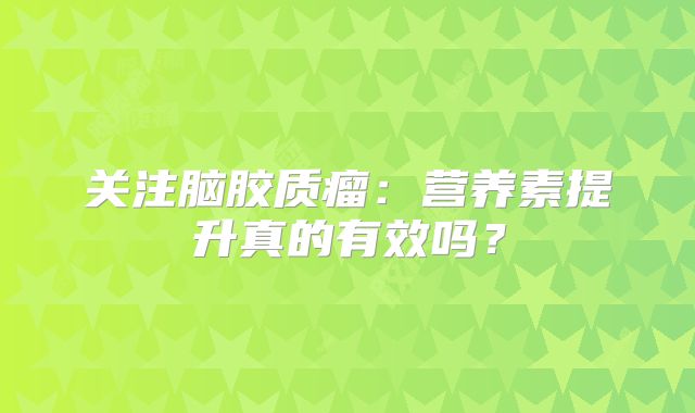 关注脑胶质瘤：营养素提升真的有效吗？