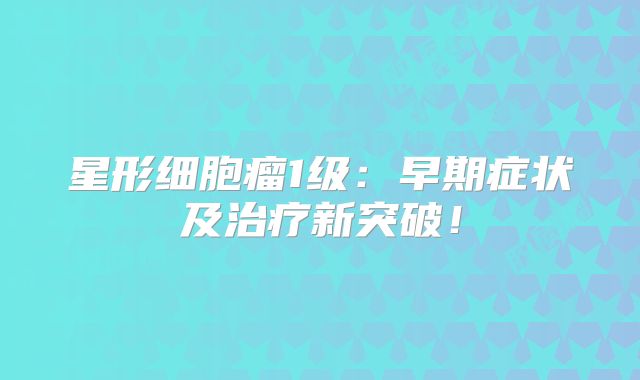 星形细胞瘤1级：早期症状及治疗新突破！