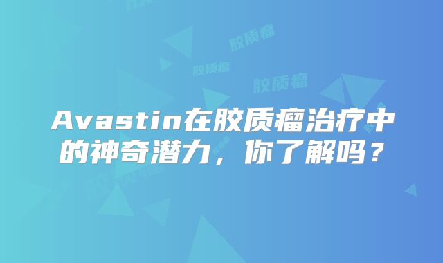 Avastin在胶质瘤治疗中的神奇潜力，你了解吗？