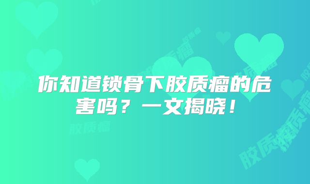 你知道锁骨下胶质瘤的危害吗？一文揭晓！