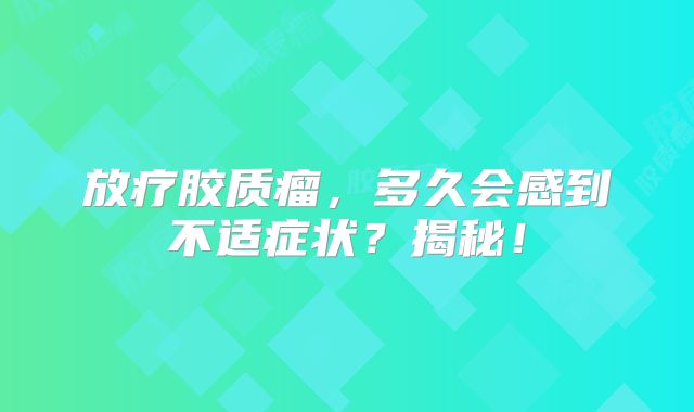 放疗胶质瘤，多久会感到不适症状？揭秘！