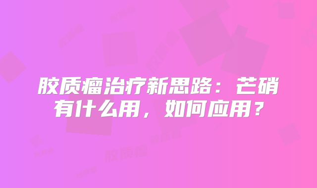 胶质瘤治疗新思路：芒硝有什么用，如何应用？