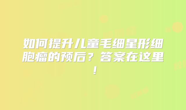 如何提升儿童毛细星形细胞瘤的预后？答案在这里！