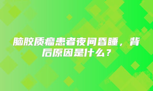 脑胶质瘤患者夜间昏睡，背后原因是什么？
