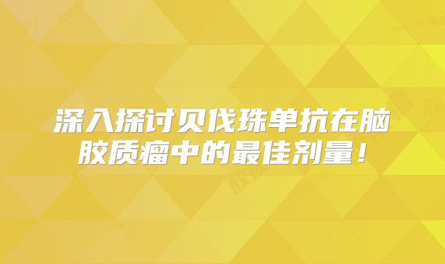 深入探讨贝伐珠单抗在脑胶质瘤中的最佳剂量！