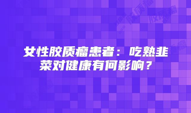 女性胶质瘤患者：吃熟韭菜对健康有何影响？