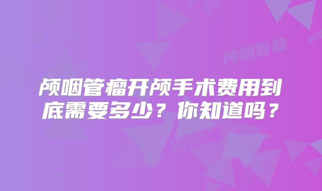 颅咽管瘤开颅手术费用到底需要多少？你知道吗？