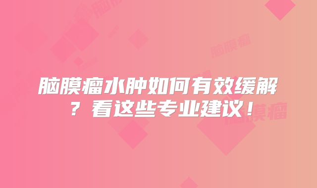 脑膜瘤水肿如何有效缓解？看这些专业建议！
