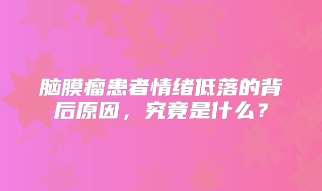 脑膜瘤患者情绪低落的背后原因，究竟是什么？