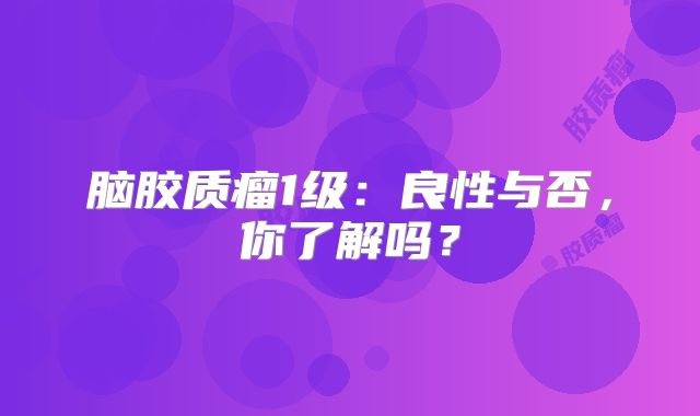 脑胶质瘤1级：良性与否，你了解吗？