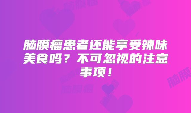 脑膜瘤患者还能享受辣味美食吗？不可忽视的注意事项！