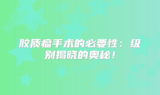 胶质瘤手术的必要性：级别揭晓的奥秘！