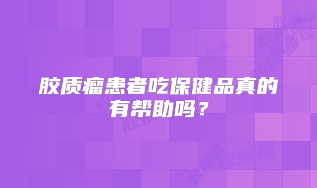 胶质瘤患者吃保健品真的有帮助吗？