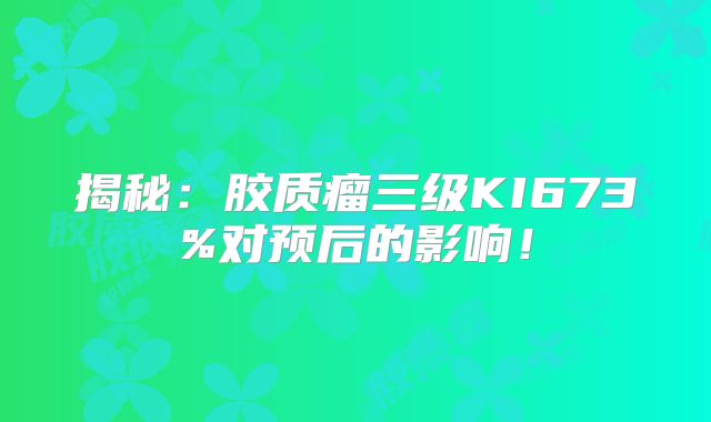 揭秘：胶质瘤三级KI673%对预后的影响！