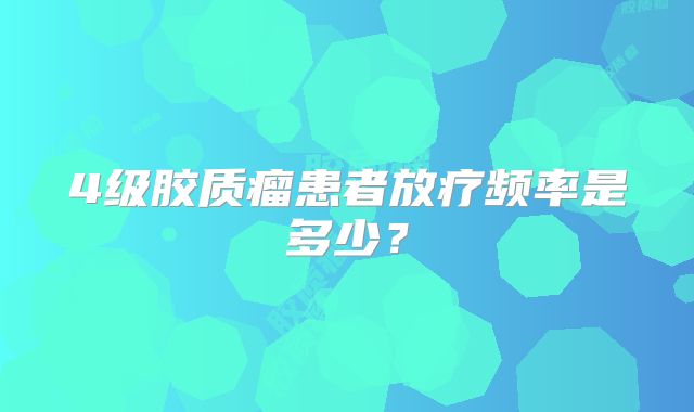 4级胶质瘤患者放疗频率是多少？