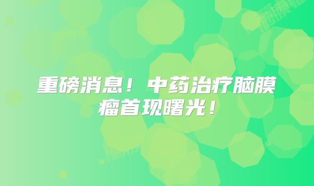 重磅消息！中药治疗脑膜瘤首现曙光！