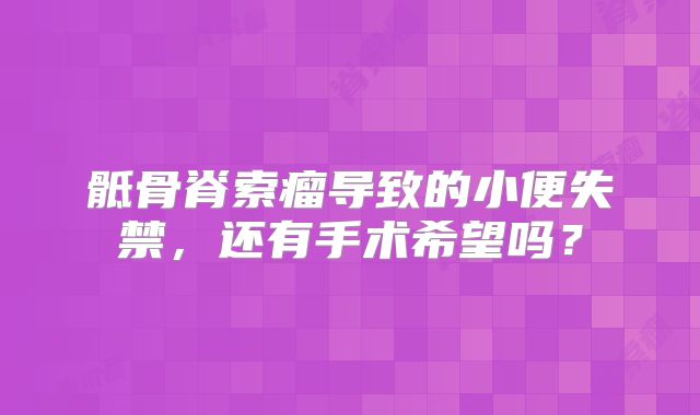 骶骨脊索瘤导致的小便失禁，还有手术希望吗？