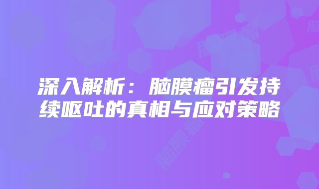 深入解析：脑膜瘤引发持续呕吐的真相与应对策略