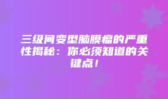三级间变型脑膜瘤的严重性揭秘：你必须知道的关键点！