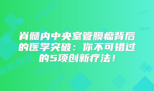 脊髓内中央室管膜瘤背后的医学突破：你不可错过的5项创新疗法！