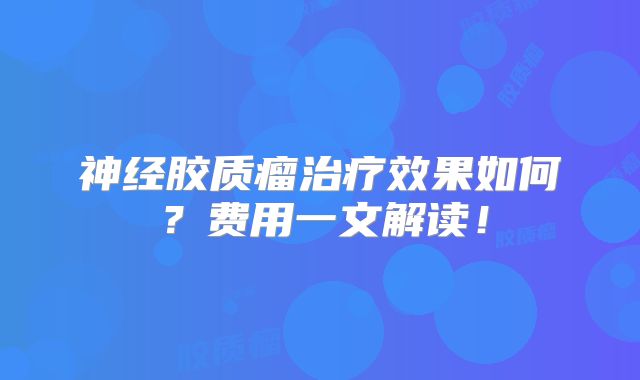神经胶质瘤治疗效果如何？费用一文解读！