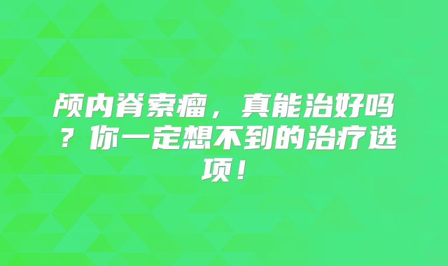 颅内脊索瘤，真能治好吗？你一定想不到的治疗选项！