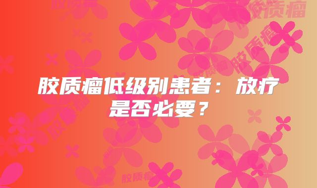 胶质瘤低级别患者：放疗是否必要？
