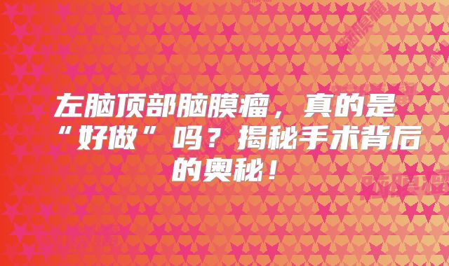 左脑顶部脑膜瘤，真的是“好做”吗？揭秘手术背后的奥秘！