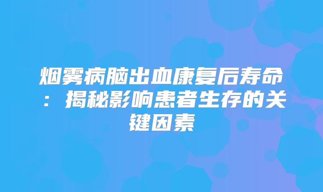 烟雾病脑出血康复后寿命：揭秘影响患者生存的关键因素