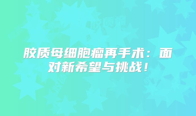 胶质母细胞瘤再手术：面对新希望与挑战！