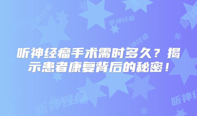 听神经瘤手术需时多久？揭示患者康复背后的秘密！